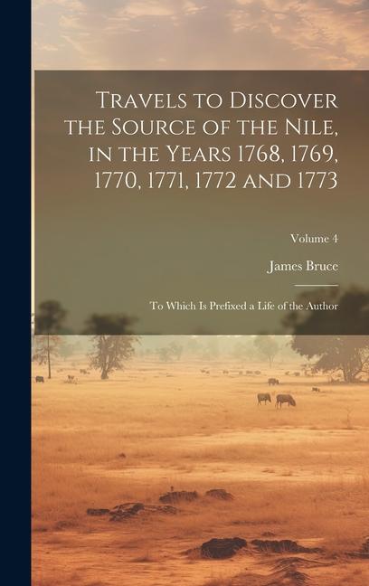 Travels to Discover the Source of the Nile in the Years 1768 1769 1770 1771 1772 and 1773: To Which Is Prefixed a Life of the Author; Volume 4