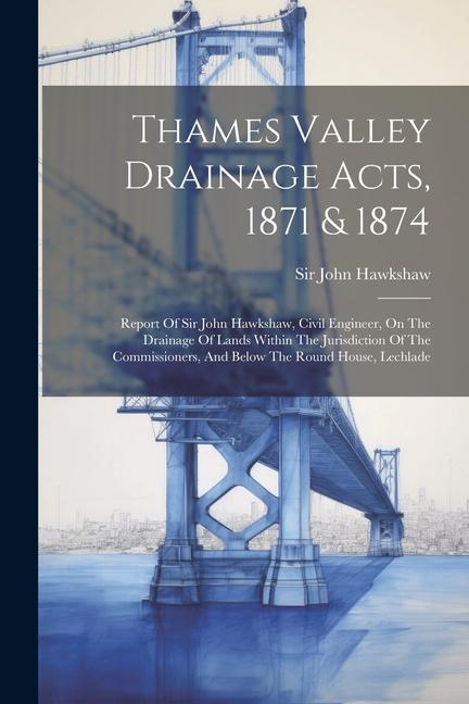 Thames Valley Drainage Acts 1871 & 1874: Report Of Sir John Hawkshaw Civil Engineer On The Drainage Of Lands Within The Jurisdiction Of The Commiss