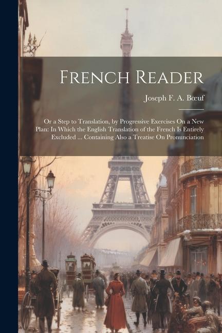 French Reader: Or a Step to Translation by Progressive Exercises On a New Plan: In Which the English Translation of the French Is En