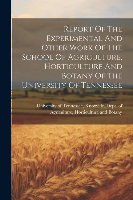 Report Of The Experimental And Other Work Of The School Of Agriculture Horticulture And Botany Of The University Of Tennessee