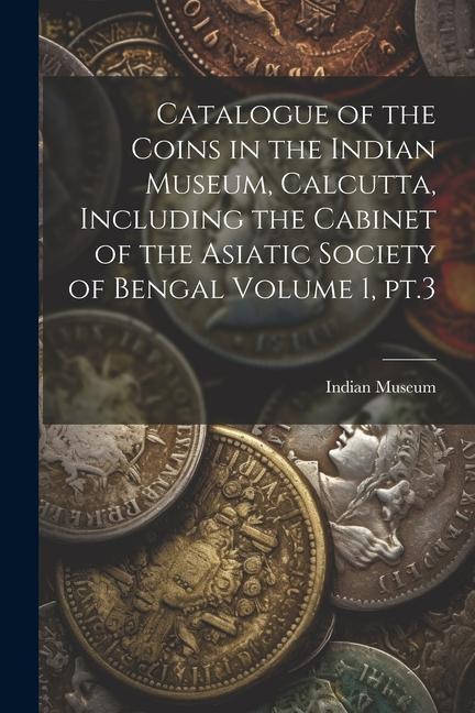 Catalogue of the Coins in the Indian Museum Calcutta Including the Cabinet of the Asiatic Society of Bengal Volume 1 pt.3