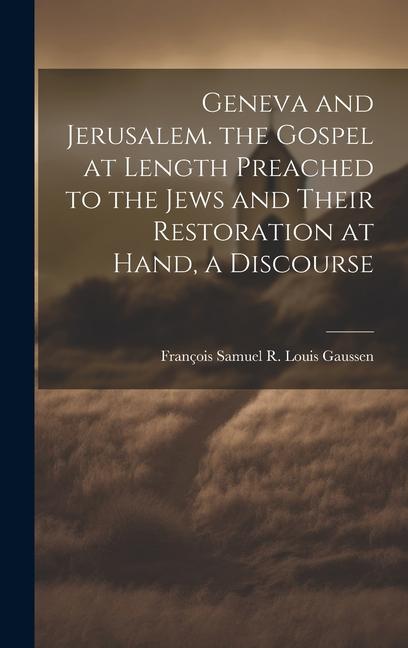 Geneva and Jerusalem. the Gospel at Length Preached to the Jews and Their Restoration at Hand a Discourse