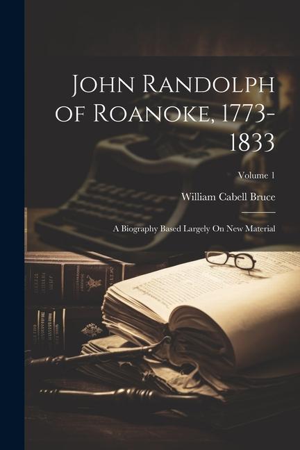 John Randolph of Roanoke 1773-1833: A Biography Based Largely On New Material; Volume 1