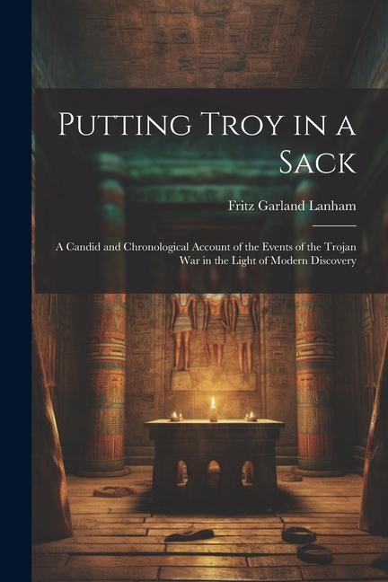 Putting Troy in a Sack; a Candid and Chronological Account of the Events of the Trojan war in the Light of Modern Discovery