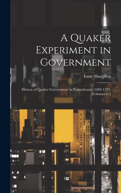 A Quaker Experiment in Government: History of Quaker Government in Pennsylvania 1682-1783 Volumes 1-2