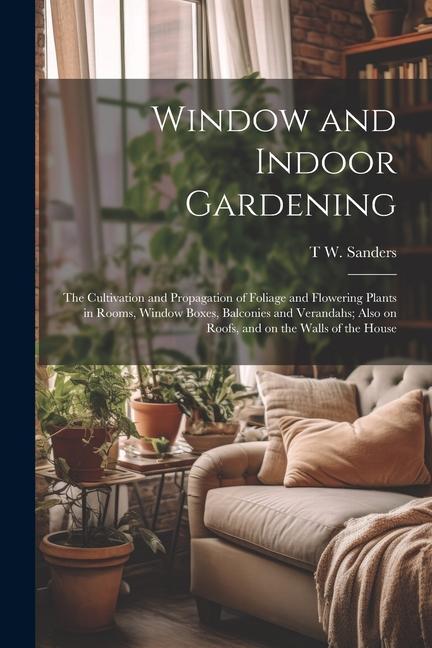Window and Indoor Gardening; the Cultivation and Propagation of Foliage and Flowering Plants in Rooms Window Boxes Balconies and Verandahs; Also on