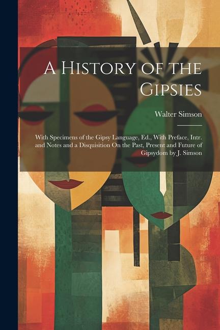 A History of the Gipsies: With Specimens of the Gipsy Language Ed. With Preface Intr. and Notes and a Disquisition On the Past Present and F