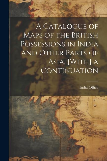 A Catalogue of Maps of the British Possessions in India and Other Parts of Asia. [With] a Continuation