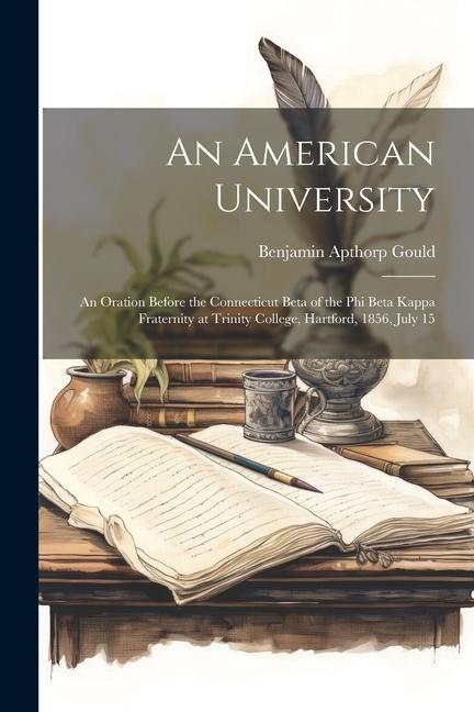 An American University: An Oration Before the Connecticut Beta of the Phi Beta Kappa Fraternity at Trinity College Hartford 1856 July 15