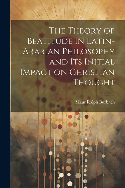 The Theory of Beatitude in Latin-Arabian Philosophy and its Initial Impact on Christian Thought