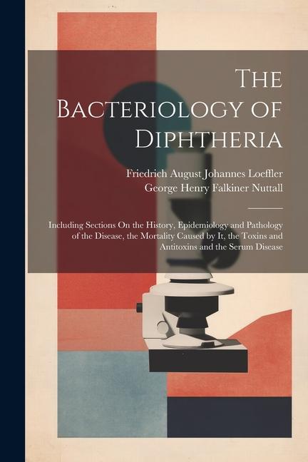 The Bacteriology of Diphtheria: Including Sections On the History Epidemiology and Pathology of the Disease the Mortality Caused by It the Toxins a