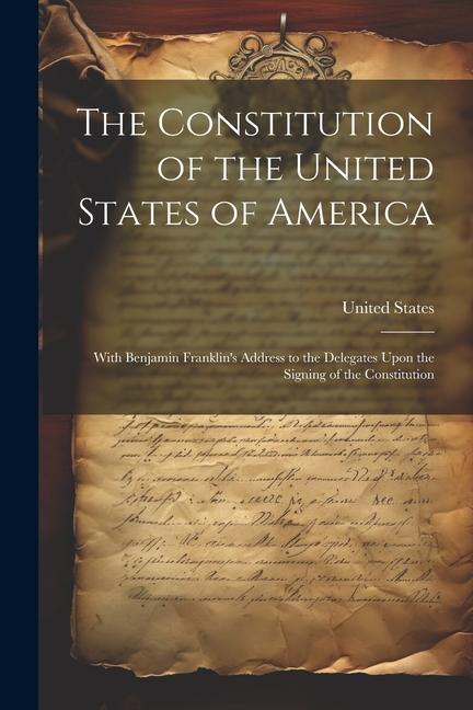 The Constitution of the United States of America: With Benjamin Franklin‘s Address to the Delegates Upon the Signing of the Constitution