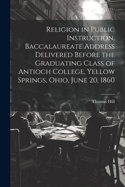 Religion in Public Instruction. Baccalaureate Address Delivered Before the Graduating Class of Antioch College Yellow Springs Ohio June 20 1860