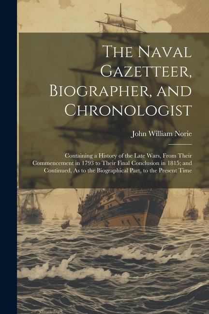 The Naval Gazetteer Biographer and Chronologist: Containing a History of the Late Wars From Their Commencement in 1793 to Their Final Conclusion in