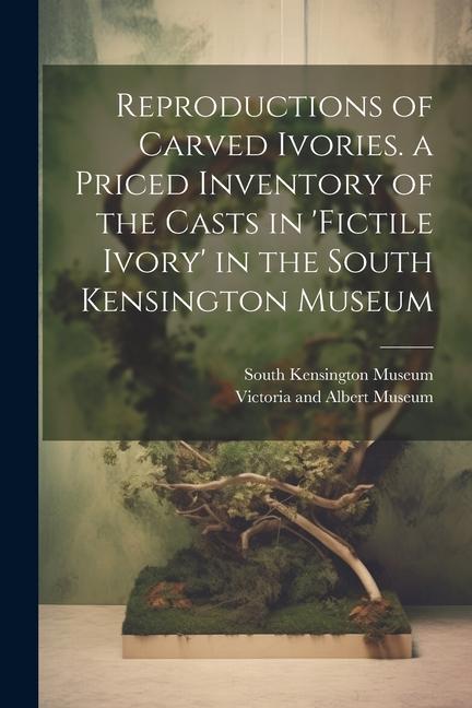 Reproductions of Carved Ivories. a Priced Inventory of the Casts in ‘fictile Ivory‘ in the South Kensington Museum