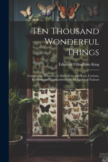 Ten Thousand Wonderful Things: Comprising Whatever Is Marvellous and Rare Curious Eccentric and Extraordinary in All Ages and Nations