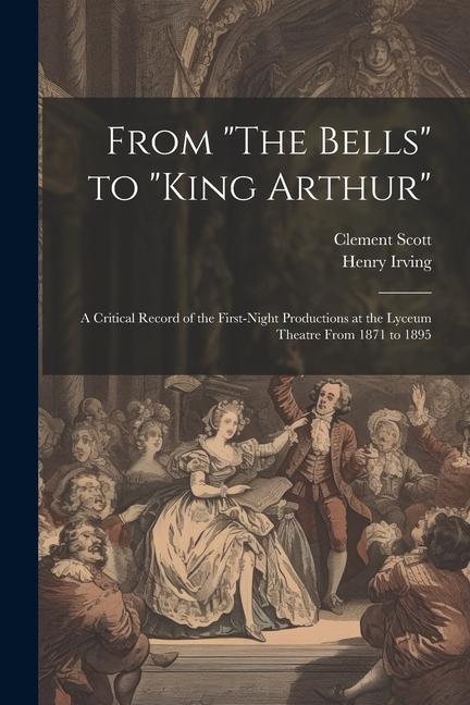 From The Bells to King Arthur: A Critical Record of the First-Night Productions at the Lyceum Theatre From 1871 to 1895