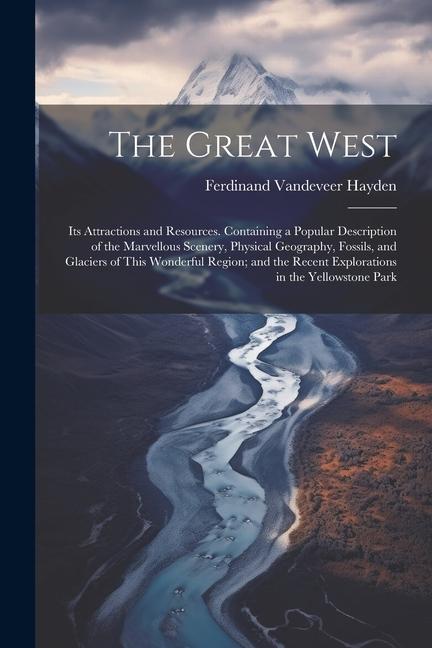 The Great West: Its Attractions and Resources. Containing a Popular Description of the Marvellous Scenery Physical Geography Fossils