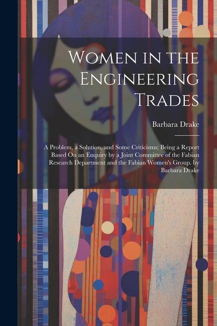 Women in the Engineering Trades: A Problem a Solution and Some Criticisms; Being a Report Based On an Enquiry by a Joint Committee of the Fabian Res