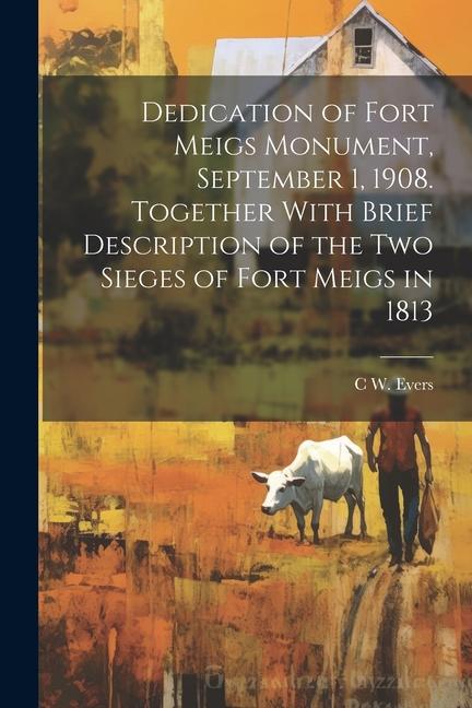 Dedication of Fort Meigs Monument September 1 1908. Together With Brief Description of the two Sieges of Fort Meigs in 1813
