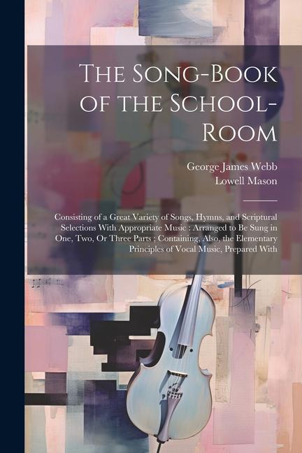 The Song-Book of the School-Room: Consisting of a Great Variety of Songs Hymns and Scriptural Selections With Appropriate Music: Arranged to Be Sung