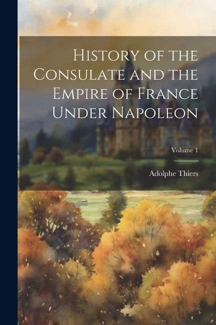 History of the Consulate and the Empire of France Under Napoleon; Volume 1