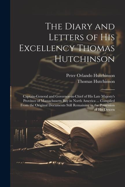 The Diary and Letters of His Excellency Thomas Hutchinson: Captain-general and Governor-in-chief of His Late Majesty‘s Province of Massachusetts Bay i