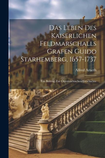Das Leben Des Kaiserlichen Feldmarschalls Grafen Guido Starhemberg 1657-1737: Ein Beitrag Zur Österreichischen Geschichte