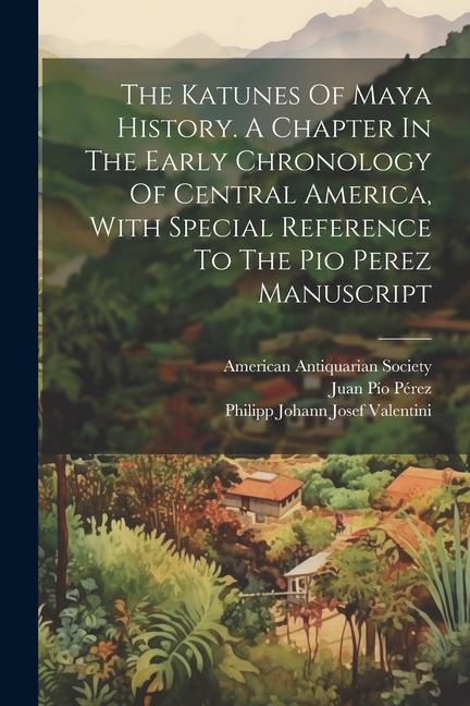 The Katunes Of Maya History. A Chapter In The Early Chronology Of Central America With Special Reference To The Pio Perez Manuscript