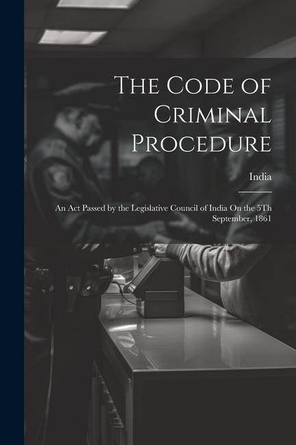 The Code of Criminal Procedure: An Act Passed by the Legislative Council of India On the 5Th September 1861