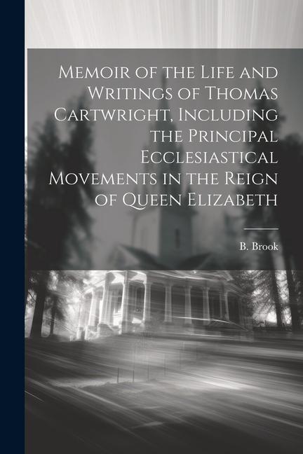 Memoir of the Life and Writings of Thomas Cartwright Including the Principal Ecclesiastical Movements in the Reign of Queen Elizabeth