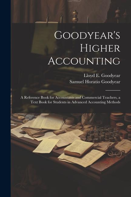 Goodyear‘s Higher Accounting; a Reference Book for Accountants and Commercial Teachers a Text Book for Students in Advanced Accounting Methods
