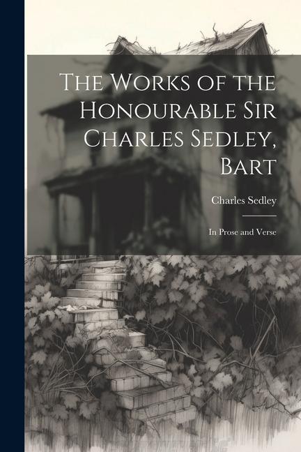 The Works of the Honourable Sir Charles Sedley Bart: In Prose and Verse