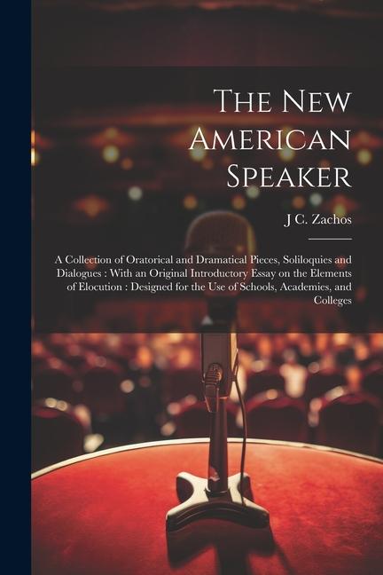 The new American Speaker: A Collection of Oratorical and Dramatical Pieces Soliloquies and Dialogues: With an Original Introductory Essay on th