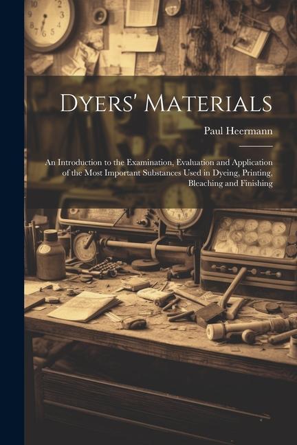 Dyers‘ Materials; an Introduction to the Examination Evaluation and Application of the Most Important Substances Used in Dyeing Printing Bleaching