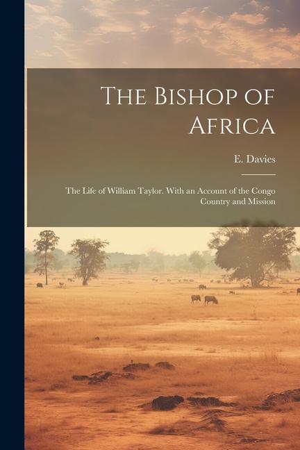 The Bishop of Africa; the Life of William Taylor. With an Account of the Congo Country and Mission