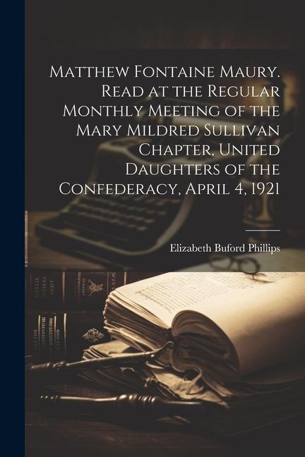 Matthew Fontaine Maury. Read at the Regular Monthly Meeting of the Mary Mildred Sullivan Chapter United Daughters of the Confederacy April 4 1921