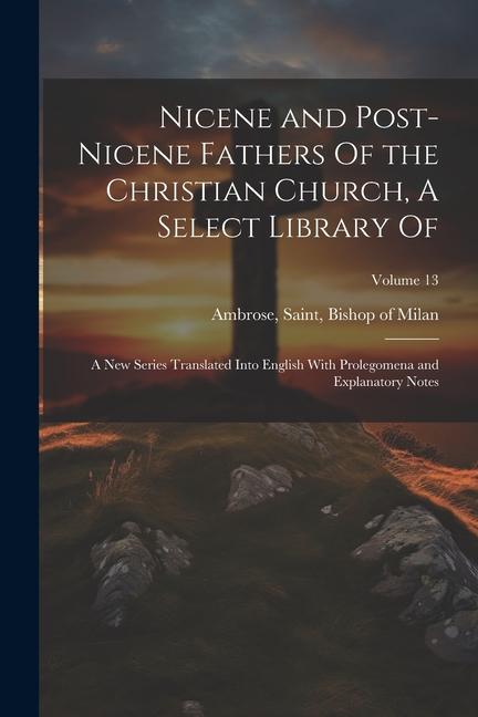 Nicene and Post-Nicene Fathers Of the Christian Church A Select Library Of: A new Series Translated Into English With Prolegomena and Explanatory Not