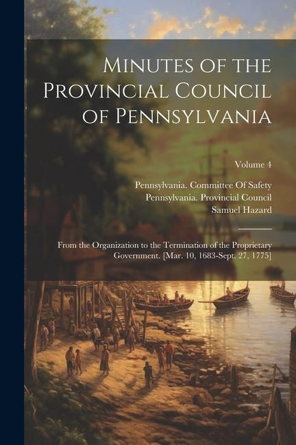 Minutes of the Provincial Council of Pennsylvania: From the Organization to the Termination of the Proprietary Government. [Mar. 10 1683-Sept. 27 17