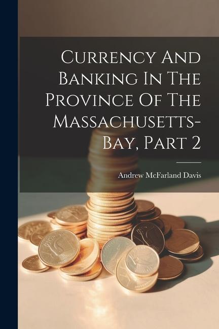 Currency And Banking In The Province Of The Massachusetts-bay Part 2