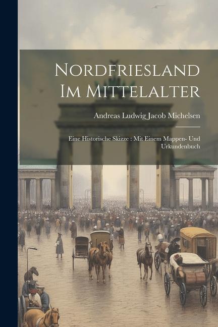 Nordfriesland Im Mittelalter: Eine Historische Skizze: Mit Einem Mappen- Und Urkundenbuch