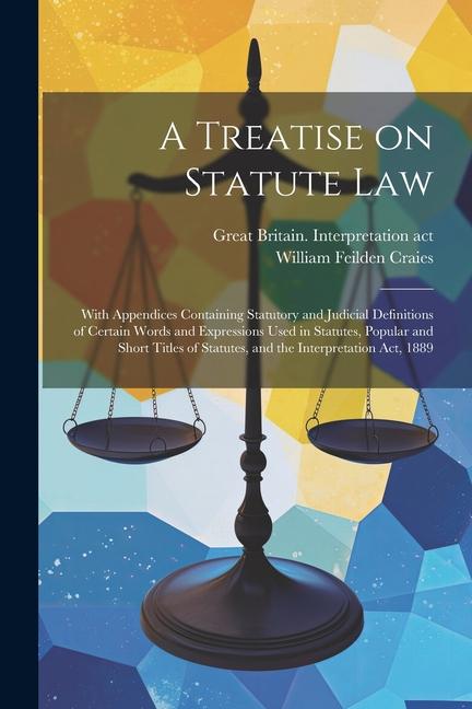 A Treatise on Statute Law: With Appendices Containing Statutory and Judicial Definitions of Certain Words and Expressions Used in Statutes Popul