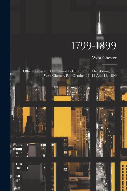 1799-1899: Official Program Centennial Celebration Of The Borough Of West Chester Pa. October 11 12 And 13 1899