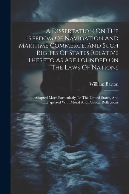 A Dissertation On The Freedom Of Navigation And Maritime Commerce And Such Rights Of States Relative Thereto As Are Founded On The Laws Of Nations: A