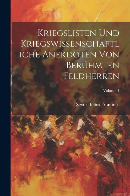 Kriegslisten Und Kriegswissenschaftliche Anekdoten Von Berühmten Feldherren; Volume 1