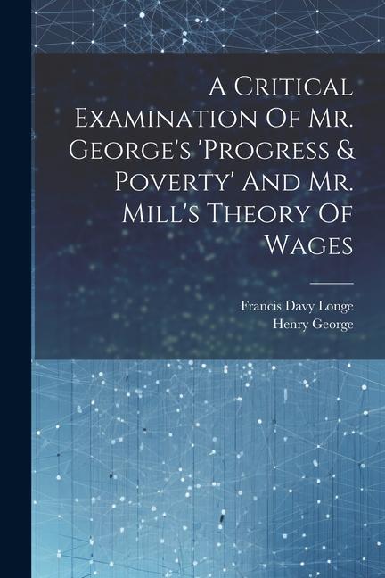 A Critical Examination Of Mr. George‘s ‘progress & Poverty‘ And Mr. Mill‘s Theory Of Wages