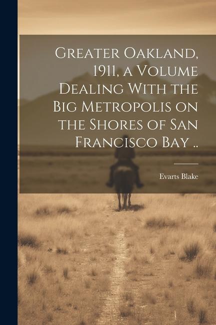 Greater Oakland 1911 a Volume Dealing With the big Metropolis on the Shores of San Francisco Bay ..