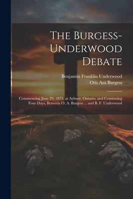 The Burgess-Underwood Debate: Commencing June 29 1875 at Aylmer Ontario and Continuing Four Days Between O. A. Burgess ... and B. F. Underwood