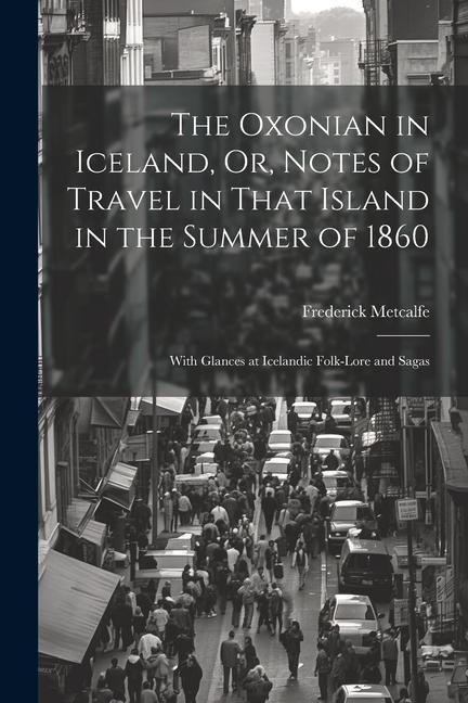 The Oxonian in Iceland Or Notes of Travel in That Island in the Summer of 1860: With Glances at Icelandic Folk-Lore and Sagas