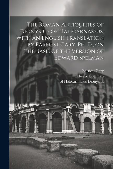 The Roman Antiquities of Dionysius of Halicarnassus With an English Translation by Earnest Cary Ph. D. on the Basis of the Version of Edward Spelma